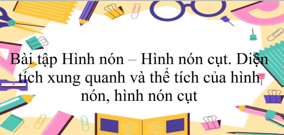 50 Bài tập Hình nón – Hình nón cụt. Diện tích xung quanh và thể tích của hình nón, hình nón cụt (có đáp án năm 2024) - Toán 9