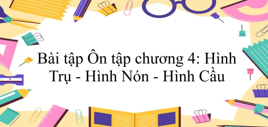 50 Bài tập Ôn tập chương 4: Hình Trụ - Hình Nón - Hình Cầu (có đáp án năm 2024) - Toán 9