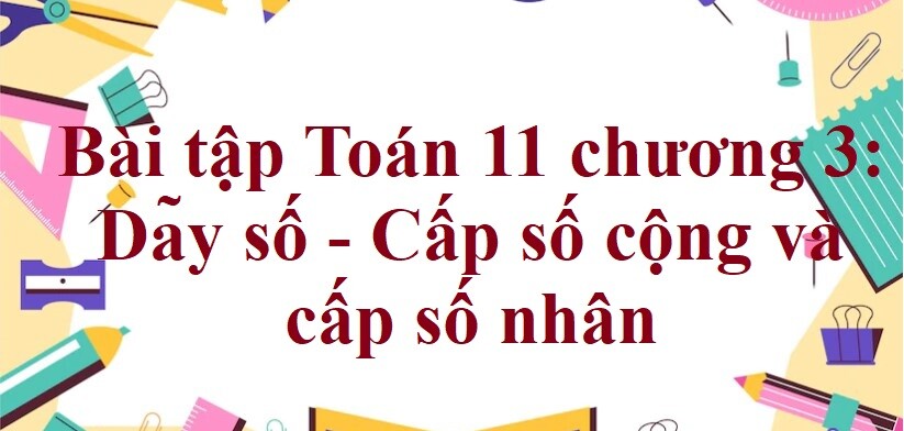 300 Bài tập Toán 11 chương 3: Dãy số - Cấp số cộng và cấp số nhân (có đáp án năm 2024)