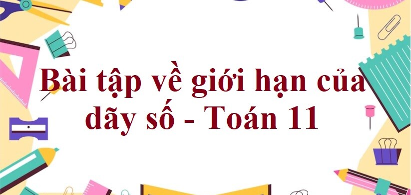 70 Bài tập về giới hạn của dãy số (có đáp án năm 2024) - Toán 11