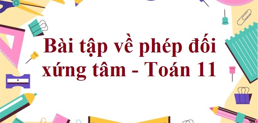 70 Bài tập về phép đối xứng tâm (có đáp án năm 2024) - Toán 11