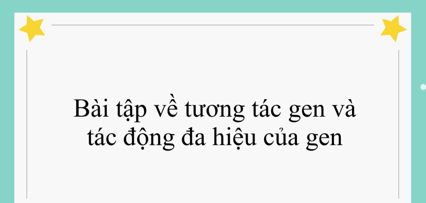 70 bài tập về tương tác gen và tác động đa hiệu của gen (2024) có đáp án chi tiết nhất