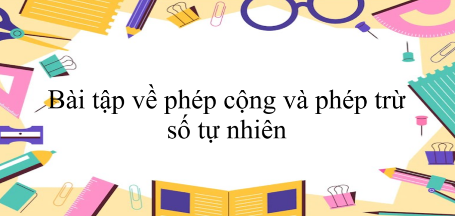 50 Bài tập về phép cộng và phép trừ số tự nhiên (có đáp án năm 2024) - Toán 6