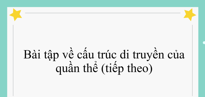 50 bài tập về cấu trúc di truyền của quần thể (tiếp theo) (2024) có đáp án chi tiết nhất