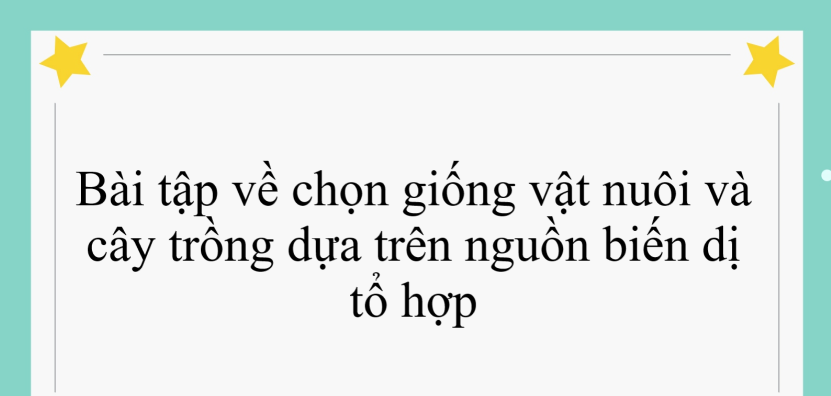 60 bài tập về chọn giống vật nuôi và cây trồng dựa trên nguồn biến dị tổ hợp (2024) có đáp án chi tiết nhất