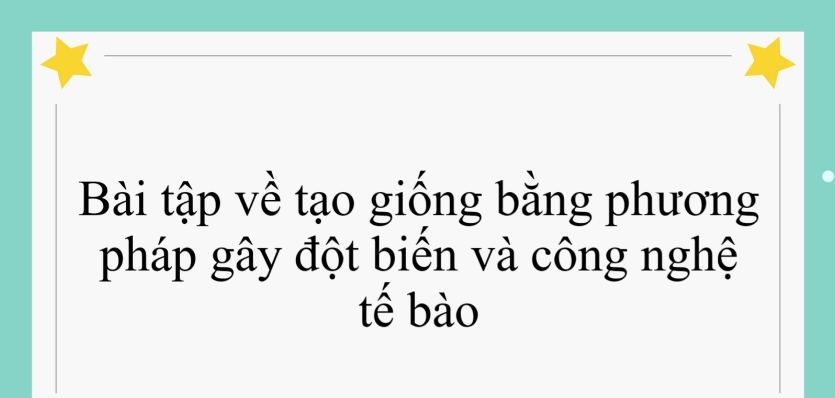 Các bài tập về tạo giống bằng phương pháp gây đột biến và công nghệ tế bào (2024) có đáp án