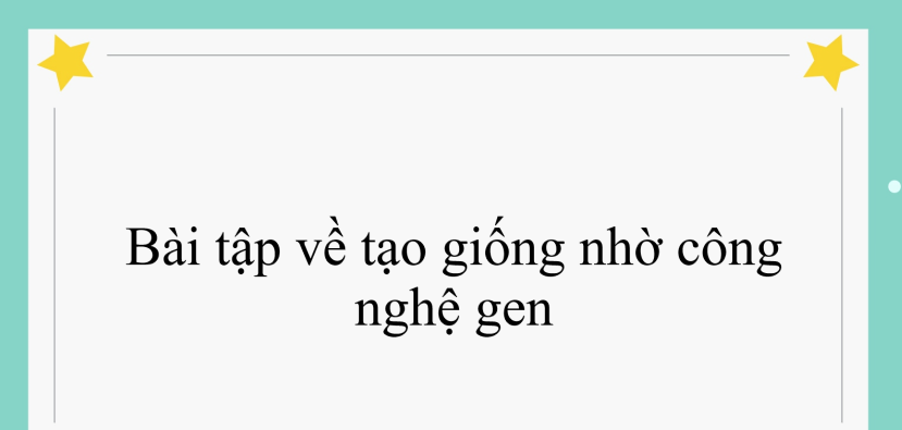 50 bài tập về tạo giống nhờ công nghệ gen (2024) có đáp án chi tiết nhất