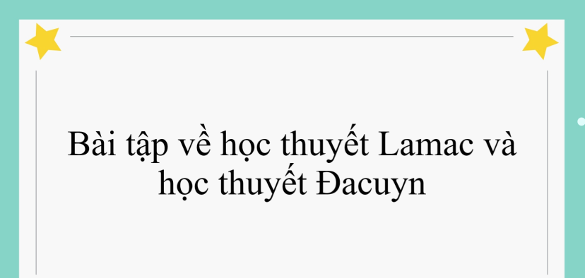 40 bài tập về học thuyết Lamac và học thuyết Đacuyn (có đáp án năm 2024)