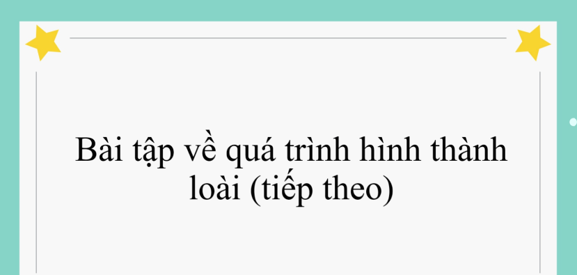 50 bài tập về quá trình hình thành loài (tiếp theo) (2024) có đáp án chi tiết nhất