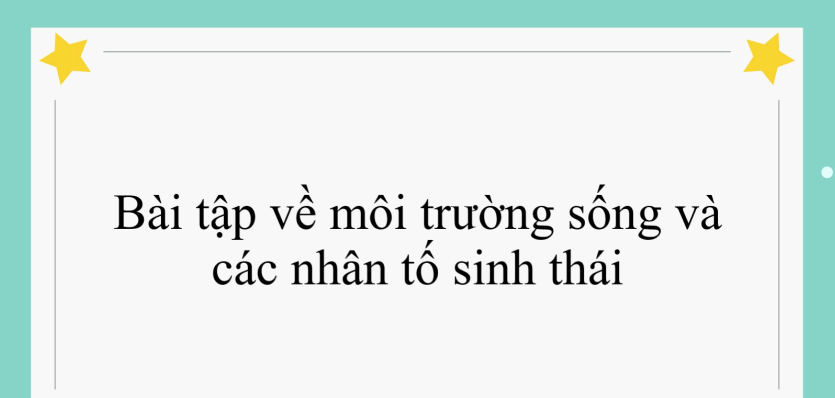 40 bài tập về môi trường sống và các nhân tố sinh thái (2024) có đáp án chi tiết nhất