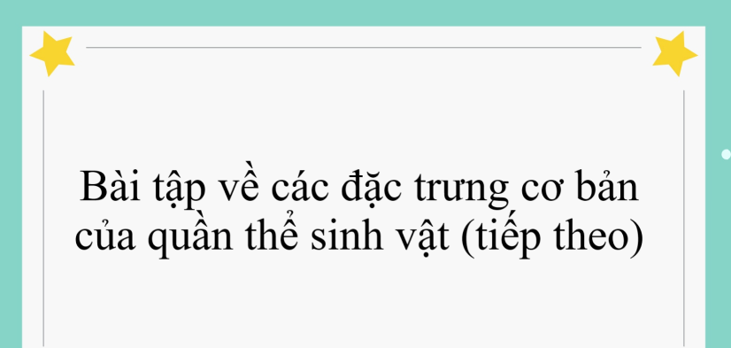 60 bài tập về các đặc trưng cơ bản của quần thể sinh vật (tiếp theo) (2024) có đáp án chi tiết nhất