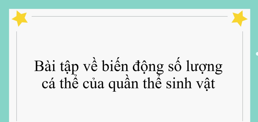 60 bài tập về biến động số lượng cá thể của quần thể sinh vật (2024) có đáp án chi tiết nhất