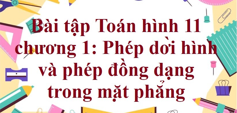 300 Bài tập Toán hình 11 chương 1: Phép dời hình và phép đồng dạng trong mặt phẳng (có đáp án năm 2023)