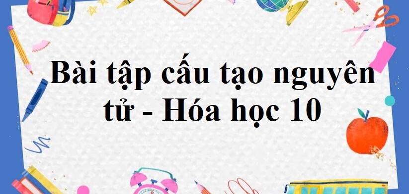 50 Bài tập Cấu tạo nguyên tử (2024) có đáp án chi tiết nhất