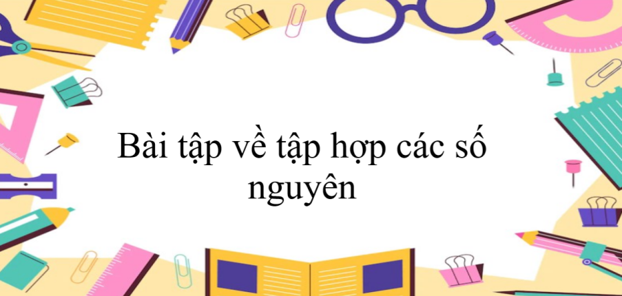 50 Bài tập về tập hợp các số nguyên (có đáp án năm 2024) - Toán 6