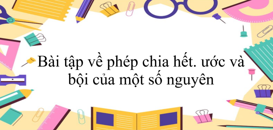 50 Bài tập về phép chia hết. ước và bội của một số nguyên  (có đáp án năm 2024) - Toán 6