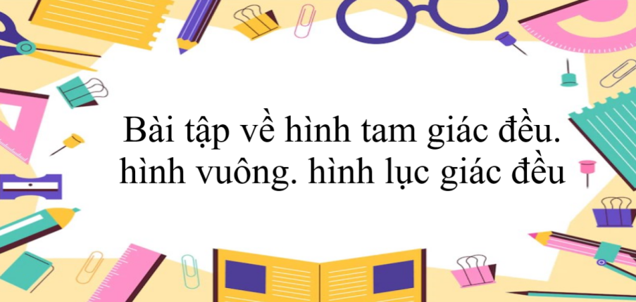 50 Bài tập về hình tam giác đều. hình vuông. hình lục giác đều (có đáp án năm 2024) - Toán 6