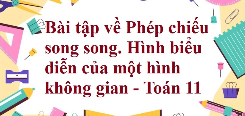 70 Bài tập về Phép chiếu song song. Hình biểu diễn của một hình không gian (có đáp án năm 2024) - Toán 11