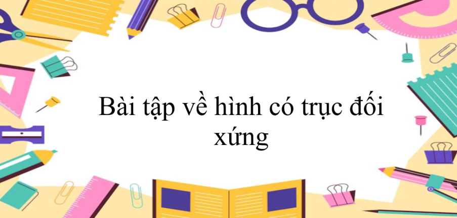 50 Bài tập về hình có trục đối xứng (có đáp án năm 2023) - Toán 6