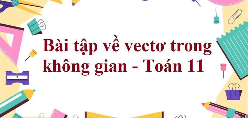 70 Bài tập về vectơ trong không gian (có đáp án năm 2024) - Toán 11