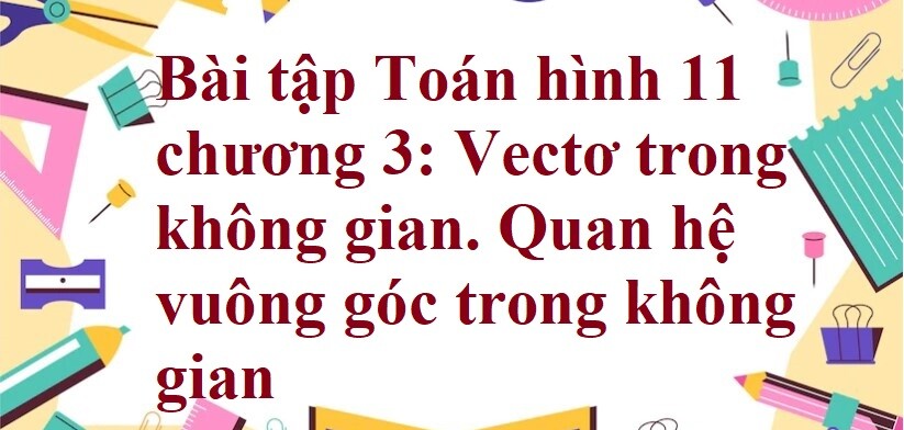 500 Bài tập Toán hình 11 chương 3: Vectơ trong không gian. Quan hệ vuông góc trong không gian (có đáp án năm 2024)