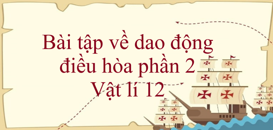 100 bài tập về dao động điều hòa phần 2 (2024) có đáp án chi tiết nhất