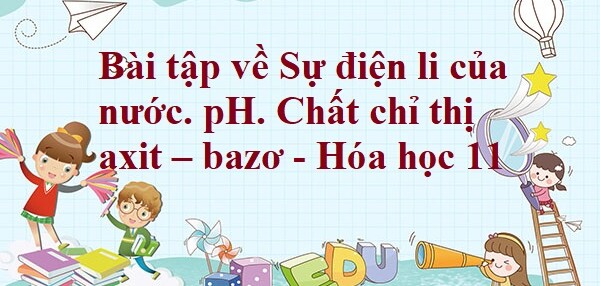 30 Bài tập về Sự điện li của nước. pH. Chất chỉ thị axit – bazơ (2024) có đáp án chi tiết nhất