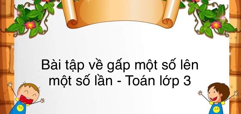 60 Bài tập về gấp một số lên một số lần (có đáp án năm 2023) - Toán lớp 3