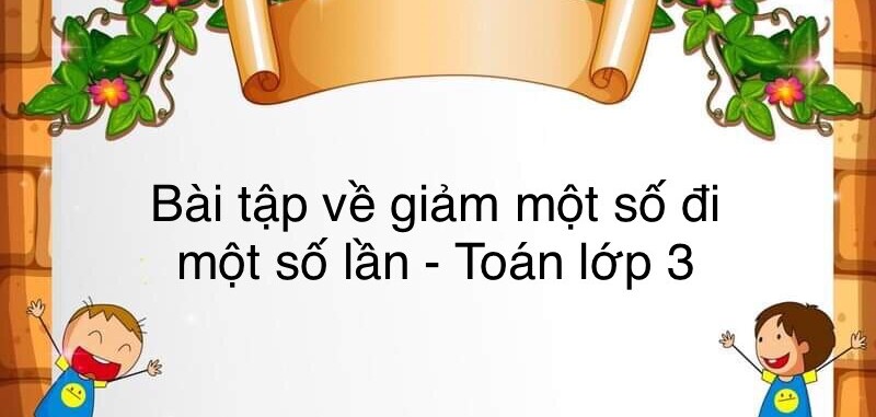 60 Bài tập về giảm một số đi một số lần (có đáp án năm 2023) - Toán lớp 3