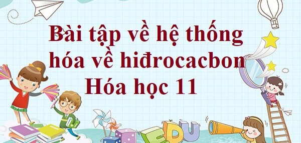 30 Bài tập về hệ thống hóa về hiđrocacbon (2024) có đáp án chi tiết nhất