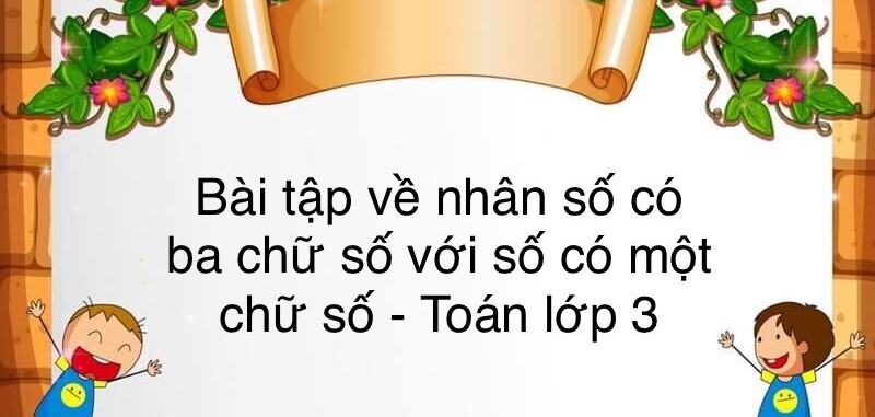 60 Bài tập về nhân số có ba chữ số với số có một chữ số (có đáp án năm 2024) - Toán lớp 3