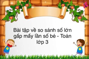 60 Bài tập về so sánh số lớn gấp mấy lần số bé (có đáp án năm 2023) - Toán lớp 3