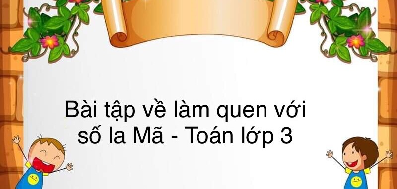 60 Bài tập về làm quen với chữ số La Mã (có đáp án năm 2023) - Toán lớp 3