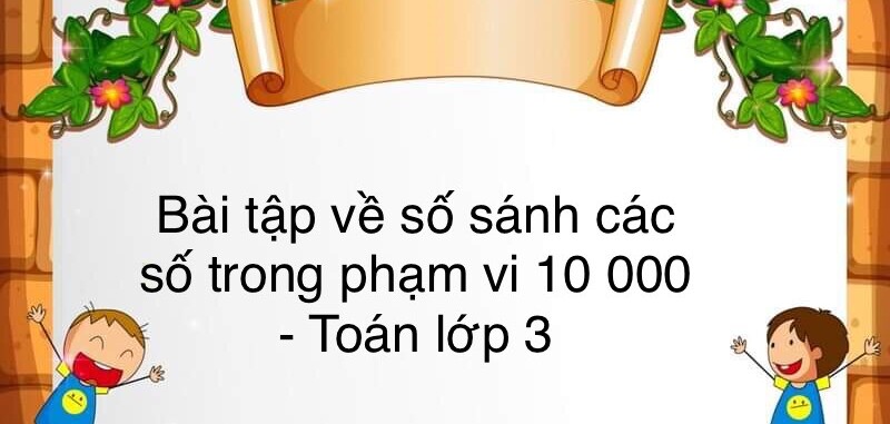 60 Bài tập về so sánh các số trong phạm vi 10 000 (có đáp án năm 2023) - Toán lớp 3