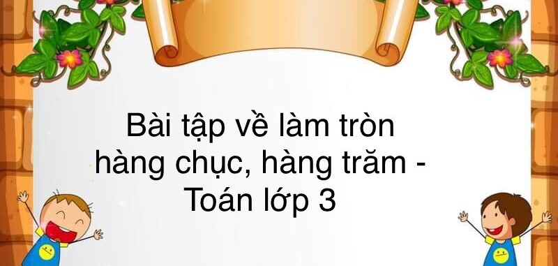 60 Bài tập về làm tròn đến số hàng chục, hàng trăm (có đáp án năm 2023) - Toán lớp 3