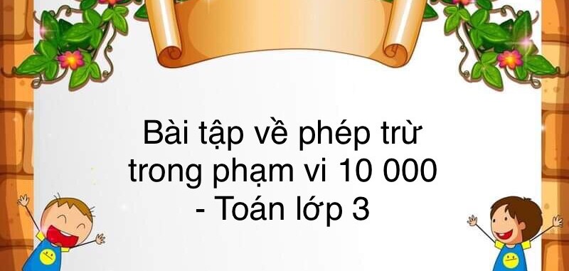 60 Bài tập về phép trừ trong phạm vi 10 000 (có đáp án năm 2023) - Toán lớp 3