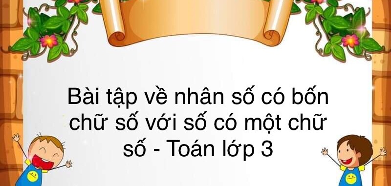 60 Bài tập về nhân số có bốn chữ số với số có một chữ số (có đáp án năm 2024) - Toán lớp 3