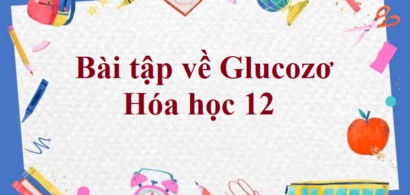 70 Bài tập về Glucozơ (2024) có đáp án chi tiết nhất