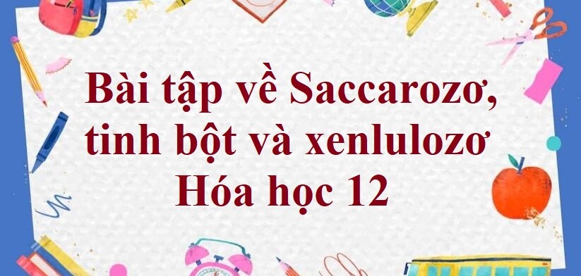 70 Bài tập về Saccarozơ, tinh bột và xenlulozơ (2024) có đáp án chi tiết nhất