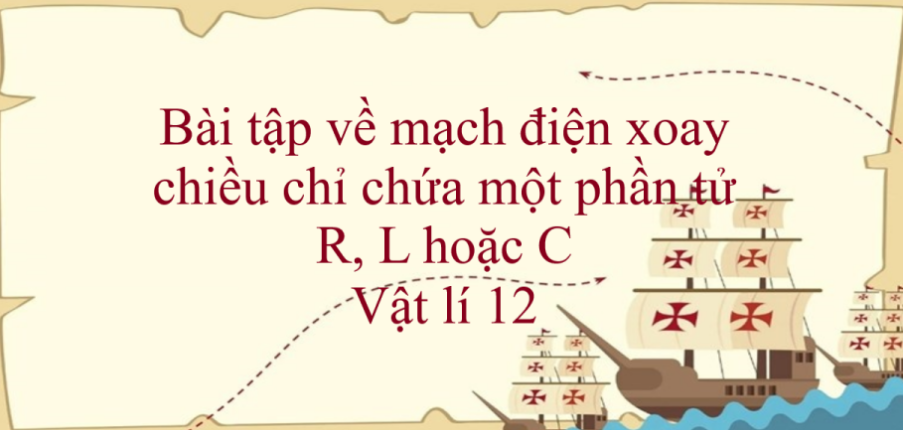 100 bài tập về mạch điện xoay chiều chỉ chứa một phần tử R, L hoặc C (2024) có đáp án chi tiết nhất