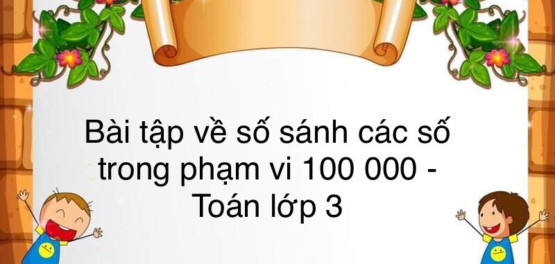 60 Bài tập về so sánh các số trong phạm vi 100 000 (có đáp án năm 2023) - Toán lớp 3