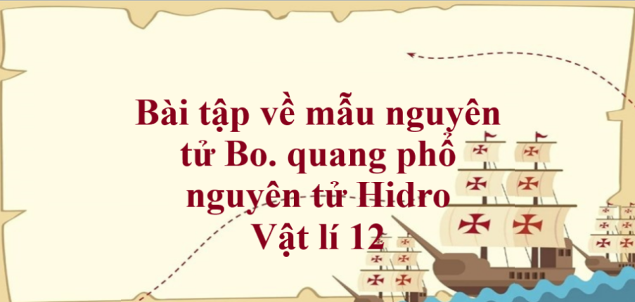 100 bài tập về mẫu nguyên tử Bo. quang phổ nguyên tử Hidro (có đáp án năm 2024)