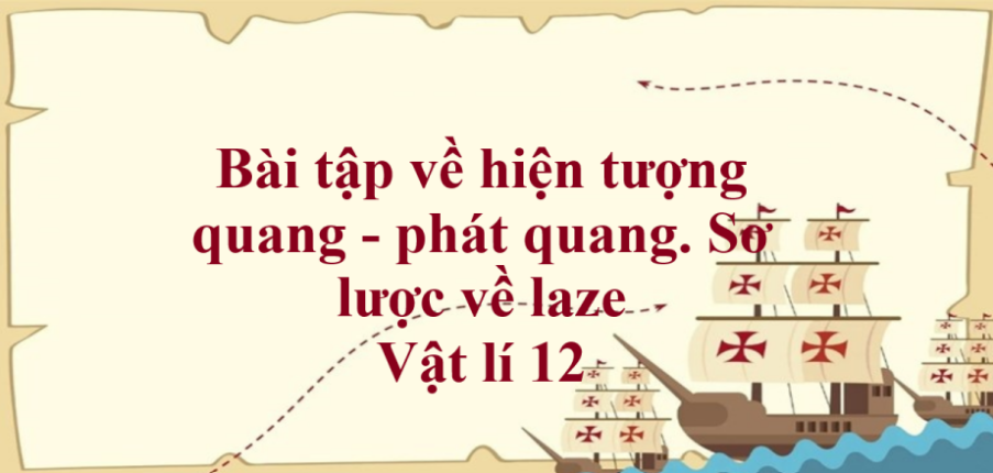 90 bài tập về hiện tượng quang - phát quang. Sơ lược về laze (2024) có đáp án chi tiết nhất