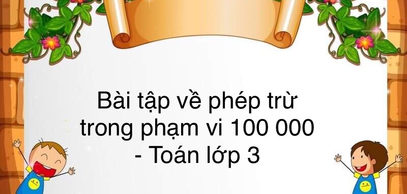 60 Bài tập về phép trừ trong phạm vi 100 000 (có đáp án năm 2023) - Toán lớp 3