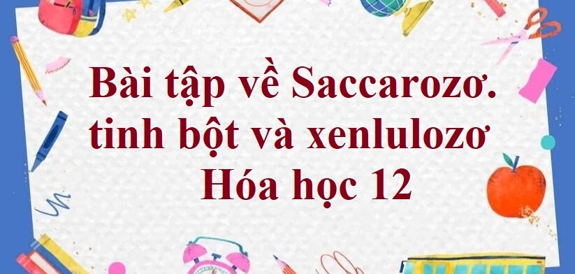 60 Bài tập về Saccarozơ. tinh bột và xenlulozơ (2024) có đáp án chi tiết nhất