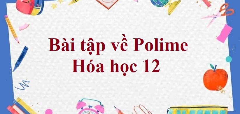 95 Bài tập về Polime (có đáp án năm 2024) hay nhất