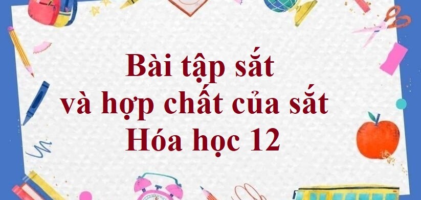 70 Bài tập sắt và hợp chất của sắt (2024) có đáp án (chi tiết nhất)