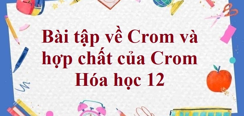 70 Bài tập về Crom và hợp chất của Crom (2024) có đáp án chi tiết nhất