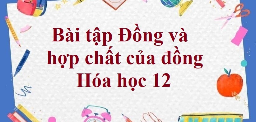 90 Bài tập Đồng và hợp chất của đồng (2024) có đáp án chi tiết nhất