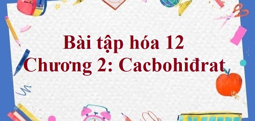 1000 Bài tập hóa 12 Chương 2: Cacbohiđrat (có đáp án năm 2023)